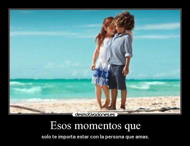 Esos momentos que - solo te importa estar con la persona que amas.