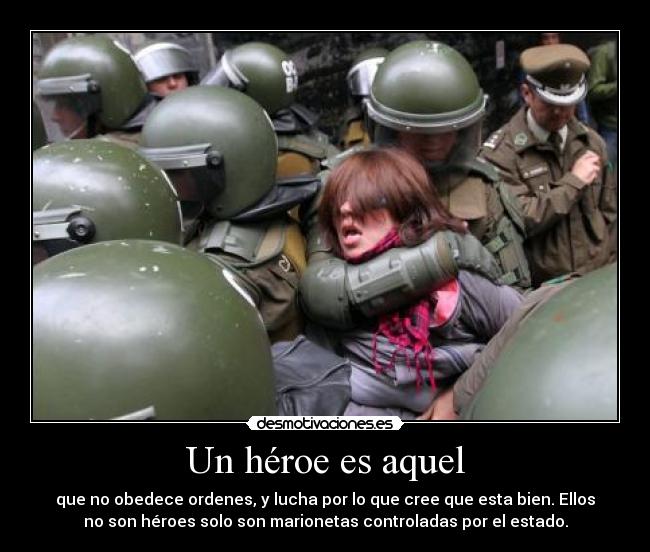 Un héroe es aquel - que no obedece ordenes, y lucha por lo que cree que esta bien. Ellos
no son héroes solo son marionetas controladas por el estado.