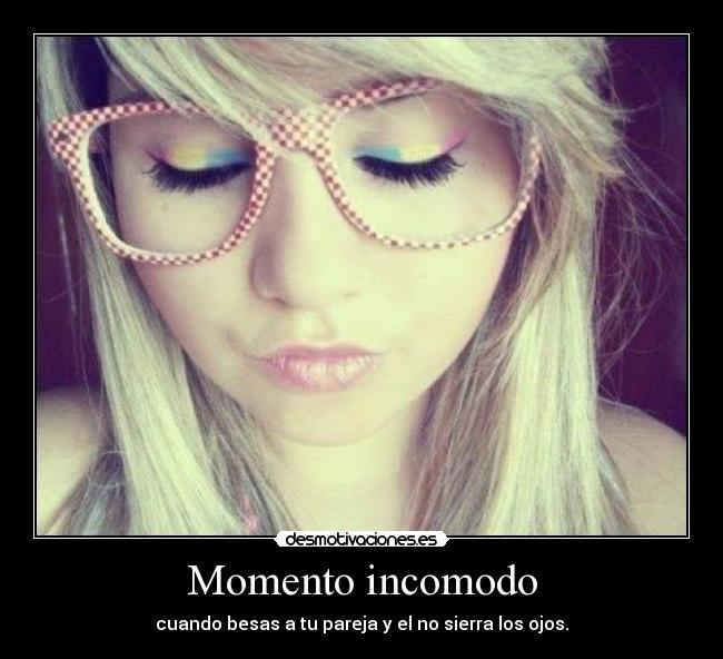 Momento incomodo - cuando besas a tu pareja y el no sierra los ojos.