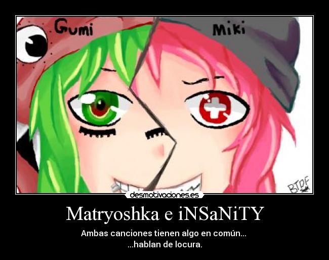Matryoshka e iNSaNiTY - Ambas canciones tienen algo en común...
...hablan de locura.