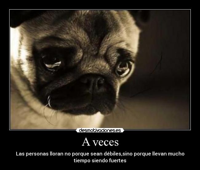 A veces - Las personas lloran no porque sean débiles,sino porque llevan mucho
tiempo siendo fuertes