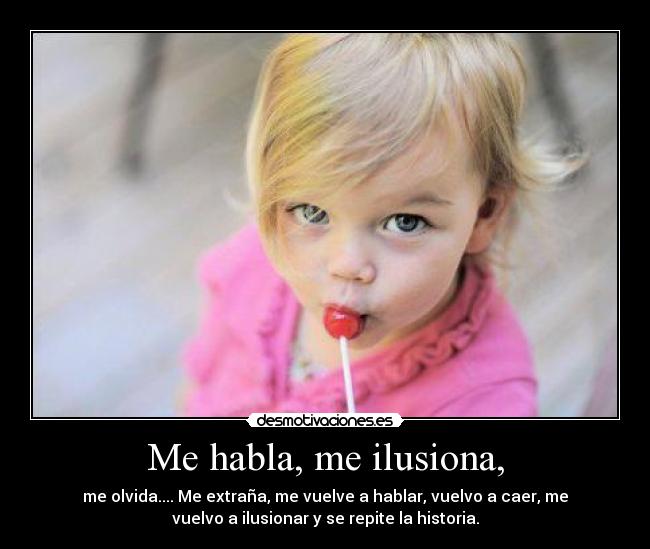 Me habla, me ilusiona, - me olvida.... Me extraña, me vuelve a hablar, vuelvo a caer, me
vuelvo a ilusionar y se repite la historia.