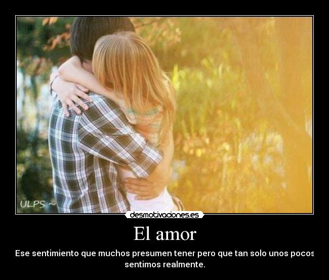 El amor - Ese sentimiento que muchos presumen tener pero que tan solo unos pocos
sentimos realmente.