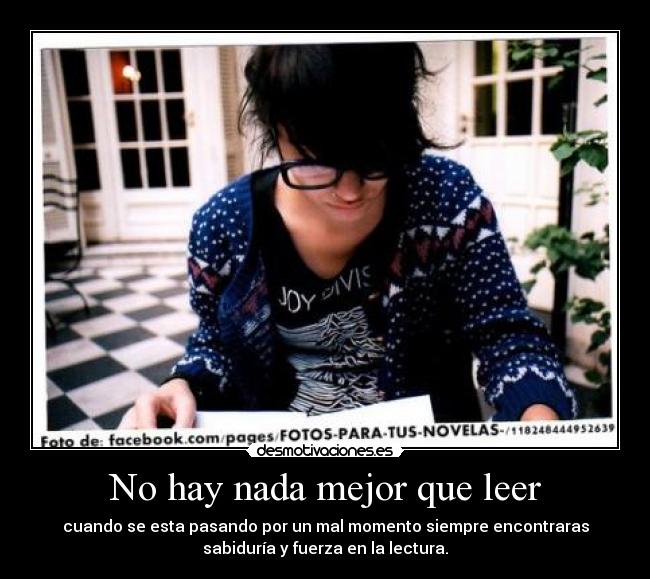 No hay nada mejor que leer - cuando se esta pasando por un mal momento siempre encontraras
sabiduría y fuerza en la lectura.