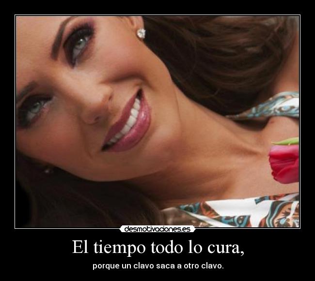 El tiempo todo lo cura, - porque un clavo saca a otro clavo.