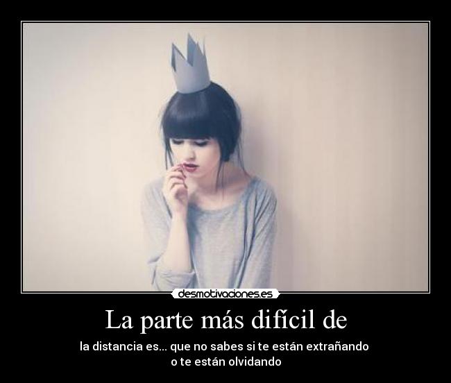La parte más difícil de - la distancia es... que no sabes si te están extrañando
o te están olvidando