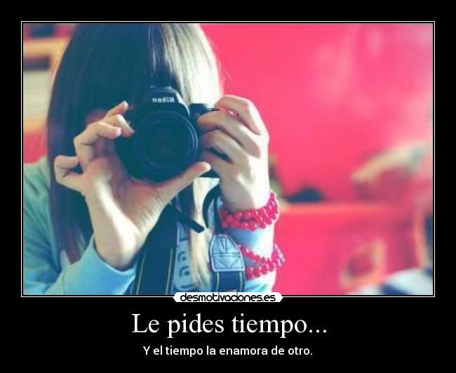 Le pides tiempo... - Y el tiempo la enamora de otro.