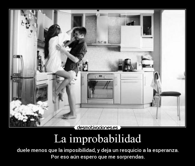 La improbabilidad - duele menos que la imposibilidad, y deja un resquicio a la esperanza.
Por eso aún espero que me sorprendas.