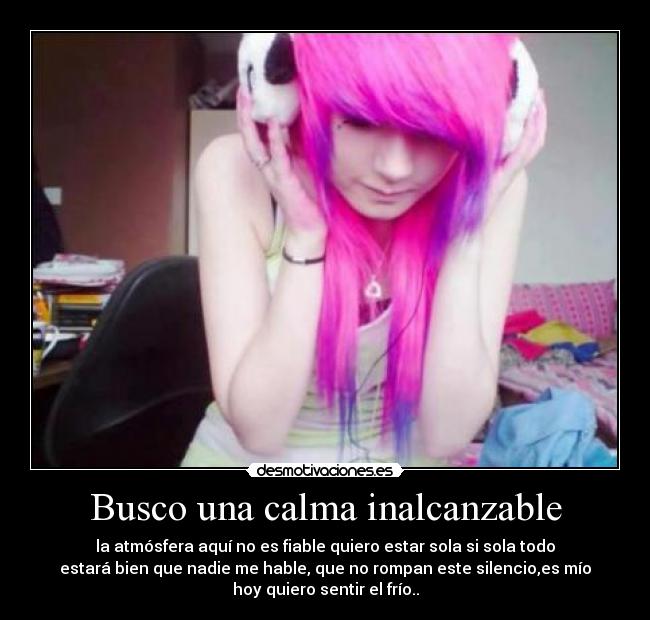 Busco una calma inalcanzable - la atmósfera aquí no es fiable quiero estar sola si sola todo
estará bien que nadie me hable, que no rompan este silencio,es mío
hoy quiero sentir el frío..
