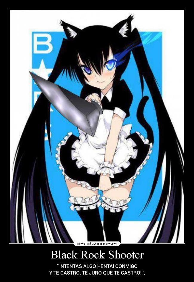 Black Rock Shooter - ¨INTENTAS ALGO HENTAI CONMIGO
Y TE CASTRO, TE JURO QUE TE CASTRO!¨.
