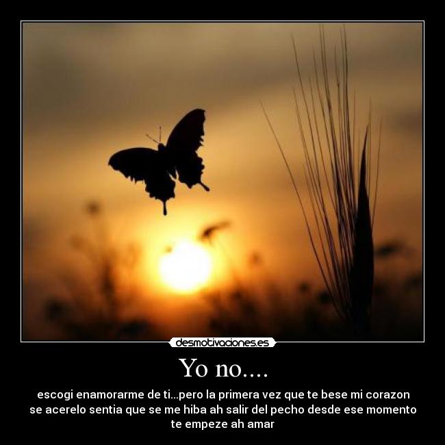 Yo no.... - escogi enamorarme de ti...pero la primera vez que te bese mi corazon
se acerelo sentia que se me hiba ah salir del pecho desde ese momento
te empeze ah amar