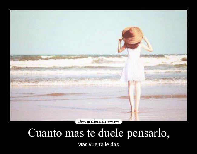 Cuanto mas te duele pensarlo, - Màs vuelta le das.