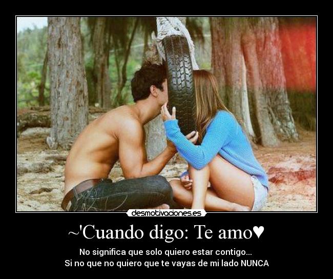 ~Cuando digo: Te amo♥ - No significa que solo quiero estar contigo... 
Si no que no quiero que te vayas de mi lado NUNCA♥