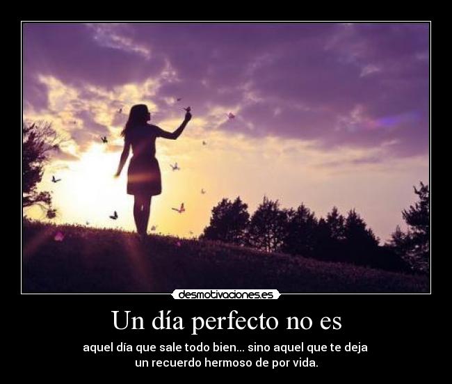 Un día perfecto no es - aquel día que sale todo bien... sino aquel que te deja
un recuerdo hermoso de por vida.