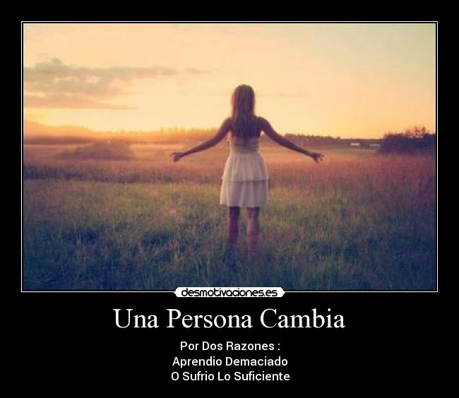 Una Persona Cambia - Por Dos Razones :
Aprendio Demaciado
O Sufrio Lo Suficiente