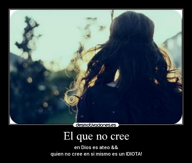 El que no cree - en Dios es ateo &&
quien no cree en si mismo es un IDIOTA!