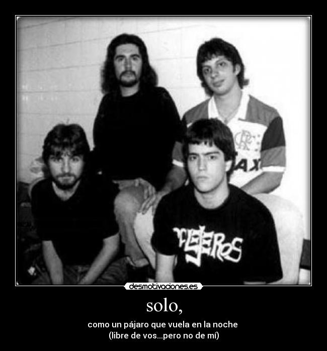 solo, - como un pájaro que vuela en la noche 
(libre de vos...pero no de mí)