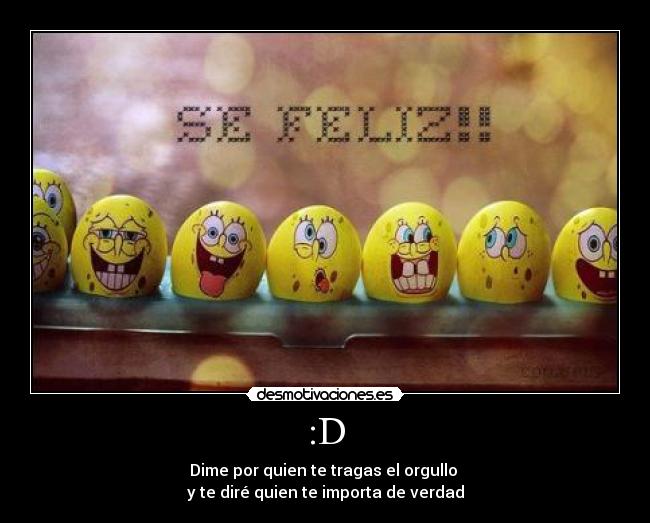 :D - Dime por quien te tragas el orgullo
y te diré quien te importa de verdad