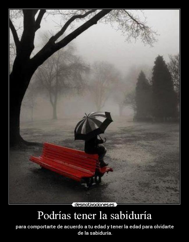 Podrías tener la sabiduría - para comportarte de acuerdo a tu edad y tener la edad para olvidarte de la sabiduría.
