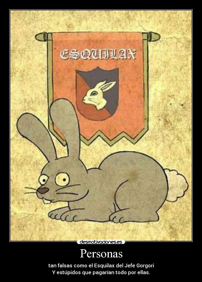 Personas - tan falsas como el Esquilax del Jefe Gorgori
Y estúpidos que pagarían todo por ellas.