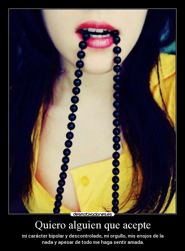 Quiero alguien que acepte - mi carácter bipolar y descontrolado, mi orgullo, mis enojos de la
nada y apesar de todo me haga sentir amada.