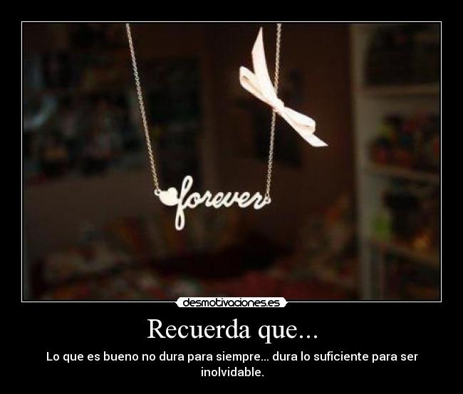 Recuerda que... - Lo que es bueno no dura para siempre... dura lo suficiente para ser inolvidable.