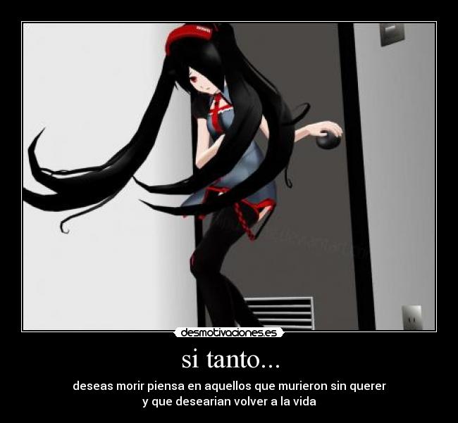 si tanto... - deseas morir piensa en aquellos que murieron sin querer
y que desearian volver a la vida