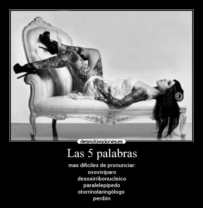 Las 5 palabras - mas dificiles de pronunciar:
ovovivíparo
desoxirribonucleico
paralelepípedo
otorrinolaringólogo
perdón