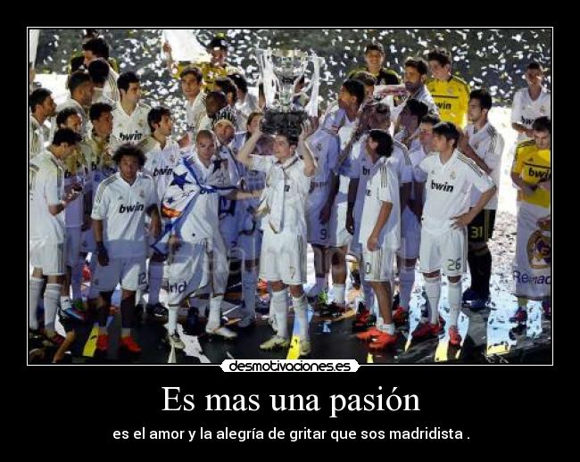 Es mas una pasión - es el amor y la alegría de gritar que sos madridista .