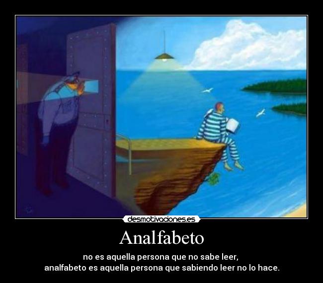 Analfabeto - no es aquella persona que no sabe leer, 
analfabeto es aquella persona que sabiendo leer no lo hace.