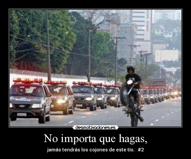 No importa que hagas, - jamás tendrás los cojones de este tío.   #2