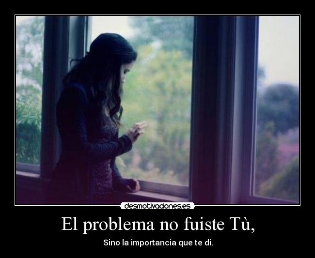 El problema no fuiste Tù, - Sino la importancia que te di.