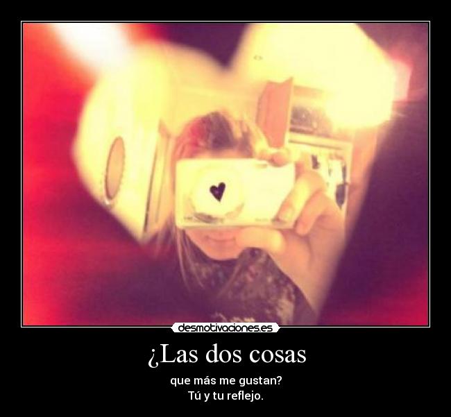 ¿Las dos cosas - que más me gustan?
Tú y tu reflejo.
