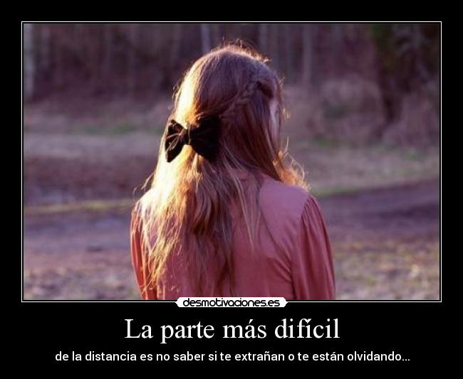La parte más difícil - de la distancia es no saber si te extrañan o te están olvidando...