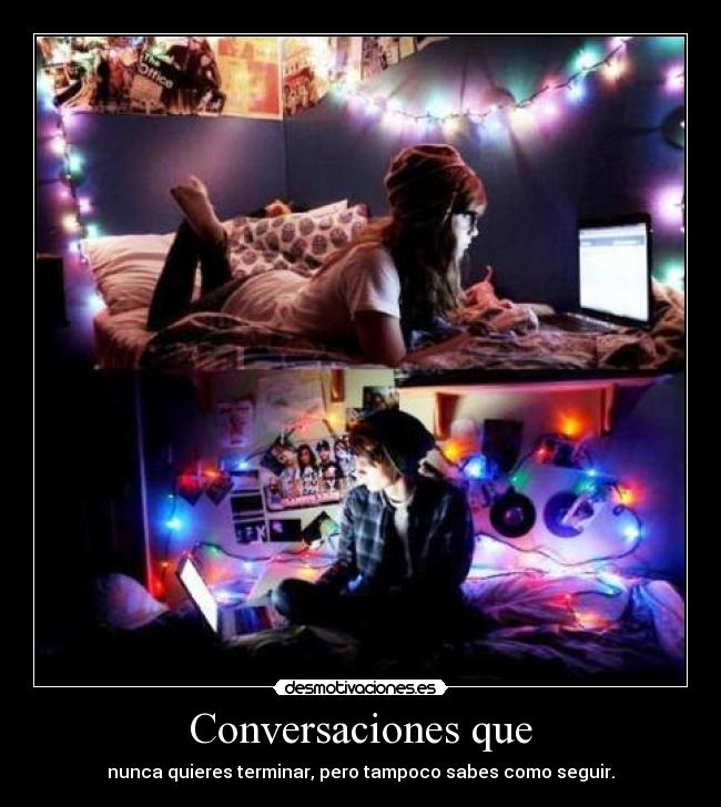 Conversaciones que - nunca quieres terminar, pero tampoco sabes como seguir.