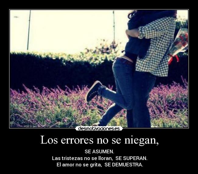 Los errores no se niegan, - SE ASUMEN.
Las tristezas no se lloran, SE SUPERAN.
El amor no se grita, SE DEMUESTRA.