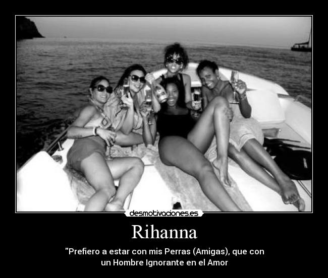 Rihanna - Prefiero a estar con mis Perras (Amigas), que con
un Hombre Ignorante en el Amor