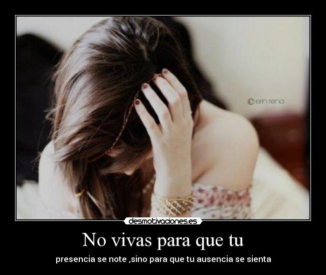 No vivas para que tu - presencia se note ,sino para que tu ausencia se sienta