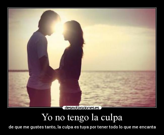 Yo no tengo la culpa - de que me gustes tanto, la culpa es tuya por tener todo lo que me encanta