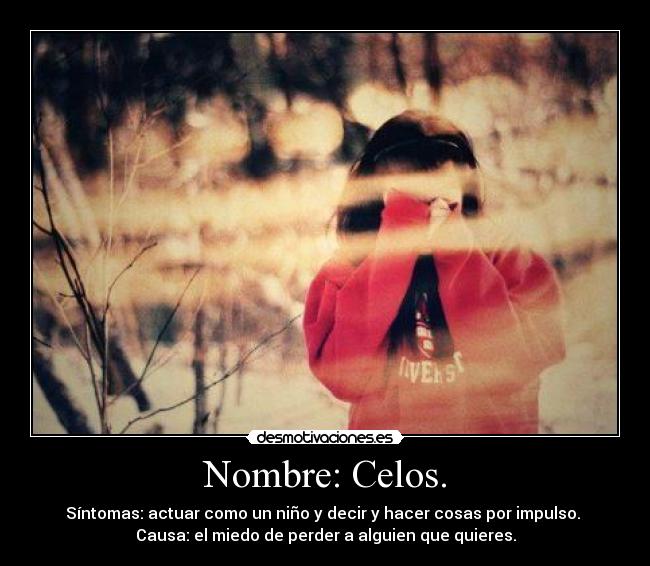 Nombre: Celos. - Síntomas: actuar como un niño y decir y hacer cosas por impulso.
Causa: el miedo de perder a alguien que quieres.