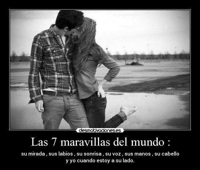 Las 7 maravillas del mundo : - su mirada , sus labios , su sonrisa , su voz , sus manos , su cabello
y yo cuando estoy a su lado.