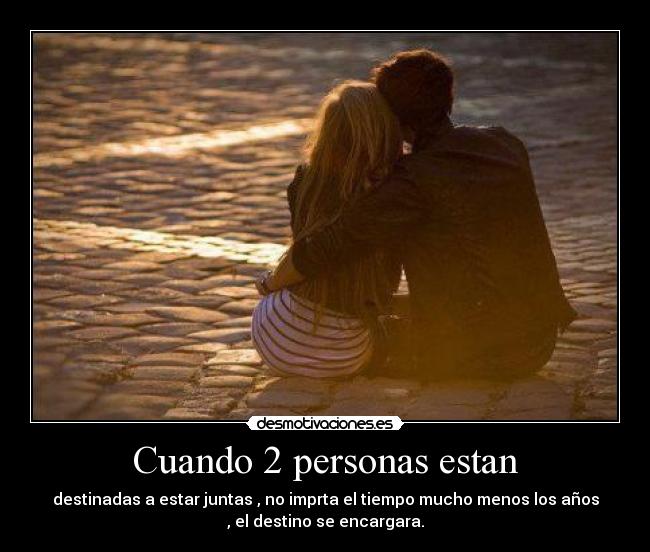 Cuando 2 personas estan - destinadas a estar juntas , no imprta el tiempo mucho menos los años
, el destino se encargara.