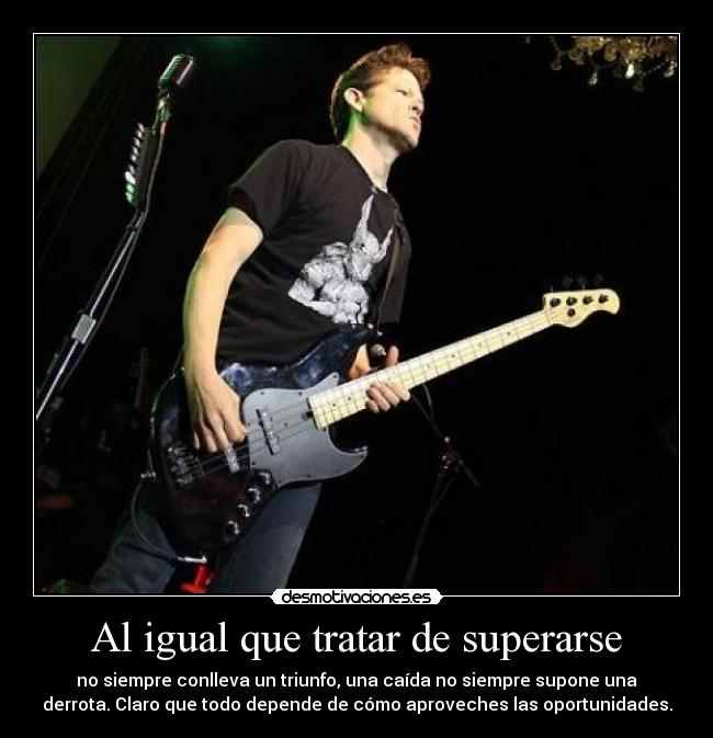 Al igual que tratar de superarse - no siempre conlleva un triunfo, una caída no siempre supone una
derrota. Claro que todo depende de cómo aproveches las oportunidades.