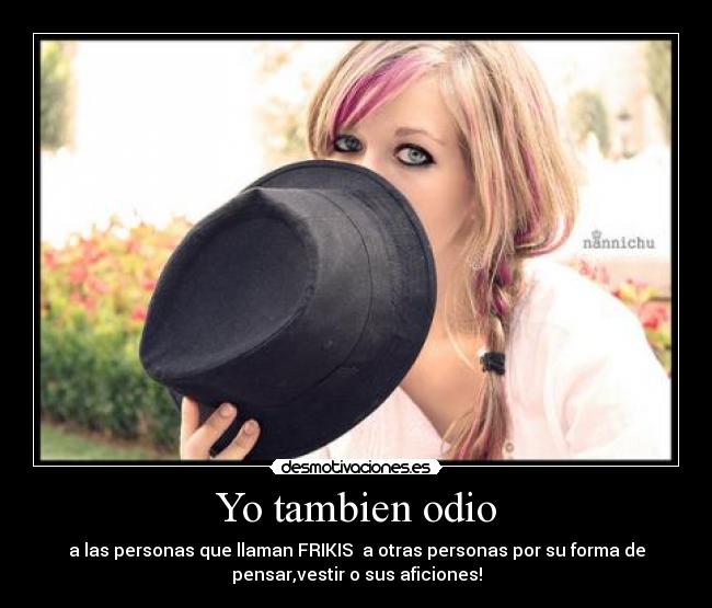 Yo tambien odio - a las personas que llaman FRIKIS a otras personas por su forma de
pensar,vestir o sus aficiones!