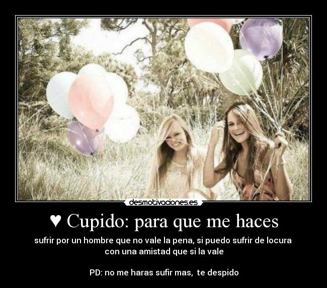 ♥ Cupido: para que me haces - sufrir por un hombre que no vale la pena, si puedo sufrir de locura
con una amistad que si la vale
PD: no me haras sufir mas, te despido