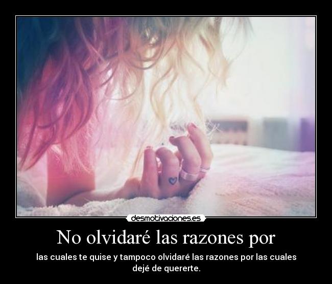 No olvidaré las razones por - las cuales te quise y tampoco olvidaré las razones por las cuales dejé de quererte.