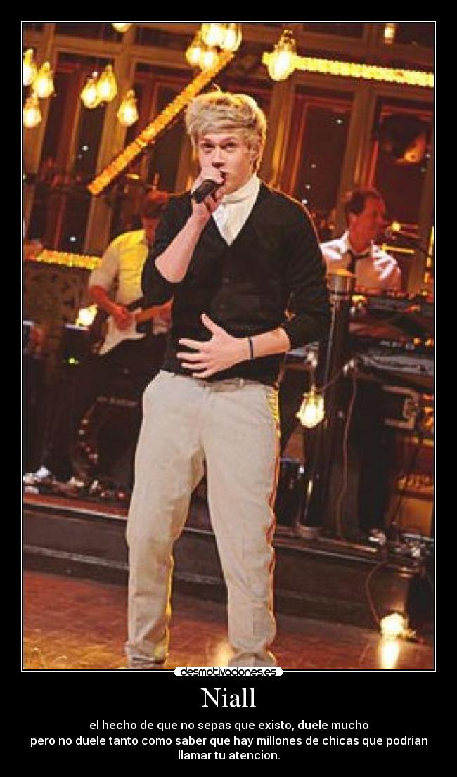Niall - el hecho de que no sepas que existo, duele mucho
pero no duele tanto como saber que hay millones de chicas que podrian
llamar tu atencion.
