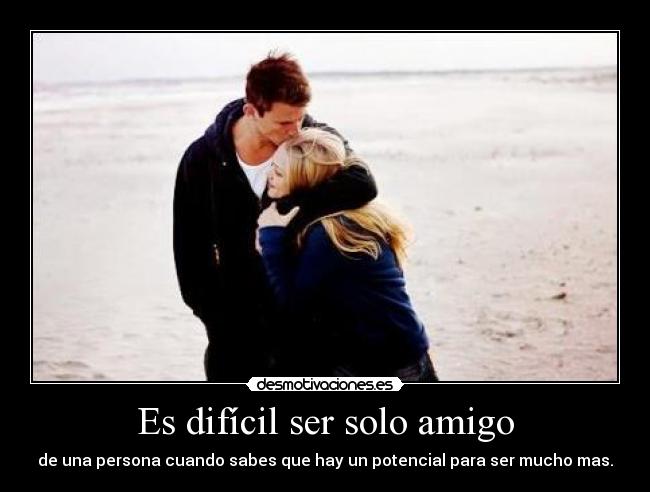 Es difícil ser solo amigo - de una persona cuando sabes que hay un potencial para ser mucho mas.
