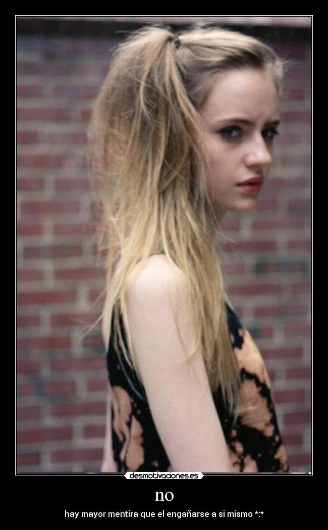 no - hay mayor mentira que el engañarse a si mismo *:*