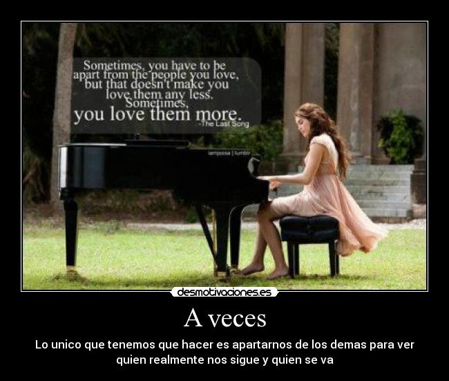 A veces - Lo unico que tenemos que hacer es apartarnos de los demas para ver
quien realmente nos sigue y quien se va